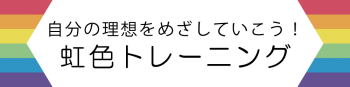 理想の自分を目指していこう！虹色トレーニング